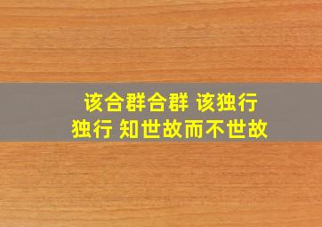 该合群合群 该独行独行 知世故而不世故